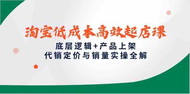 淘宝低成本高效起店课，底层逻辑+产品上架，代销定价与销量实操全解-网亿资源平台