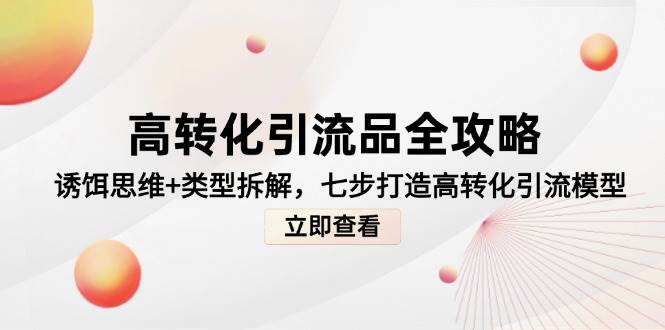 （14849期）高转化引流品全攻略，诱饵思维+类型拆解，七步打造高转化引流模型-网亿资源平台