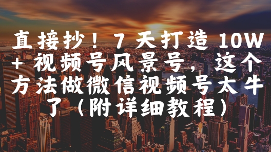 直接抄！7 天打造 10W + 视频号风景号，这个方法做微信视频号太牛了(附详细教程)-网亿资源平台