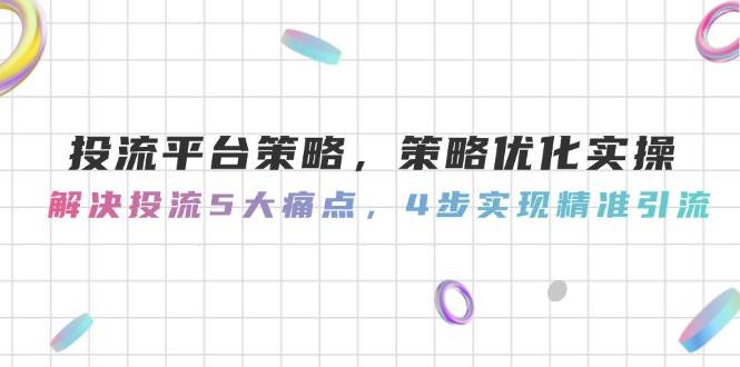投流平台策略，策略优化实操，解决投流5大痛点，4步实现精准引流-网亿资源平台