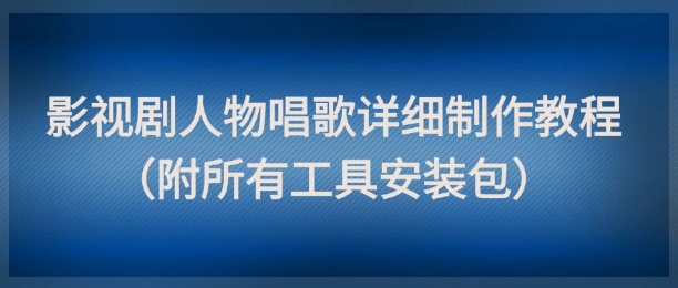 影视剧人物唱歌详细制作教程，点赞量动辄几十W（附所有工具安装包）-网亿资源平台