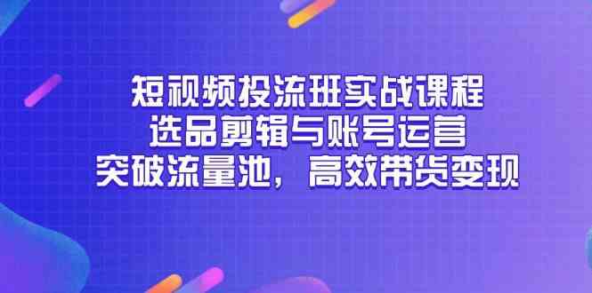 短视频投流班实战课程，选品剪辑与账号运营，突破流量池，高效带货变现-网亿资源平台