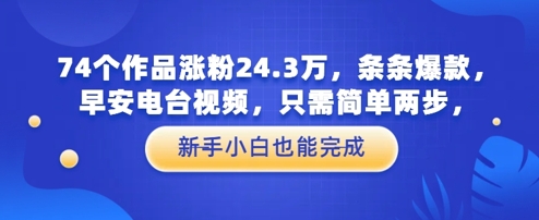 74个作品涨粉24.3W，条条爆款，早安电台视频，只需简单两步，新手小白也能完成-网亿资源平台