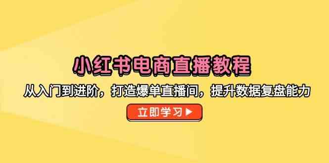 小红书电商直播教程，从入门到进阶，打造爆单直播间，提升数据复盘能力-网亿资源平台