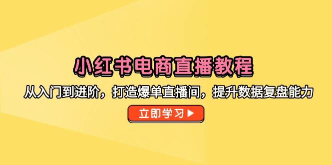 （14873期）小红书电商直播教程，从入门到进阶，打造爆单直播间，提升数据复盘能力-网亿资源平台