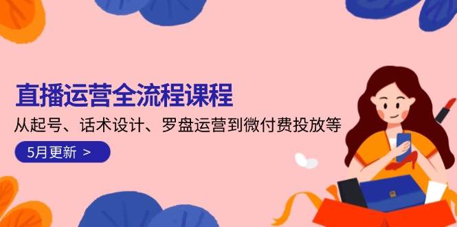 （14882期）直播运营全流程课程-5月更新：从起号、话术设计、罗盘运营到微付费投放等-网亿资源平台