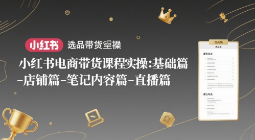小红书电商带货课程实操：基础篇-选品篇-店铺篇-笔记内容篇-直播篇-网亿资源平台