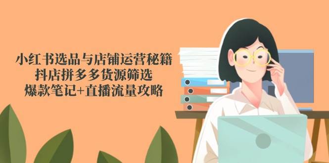 （14896期）小红书选品与店铺运营秘籍，抖店拼多多货源筛选，爆款笔记+直播流量攻略-网亿资源平台