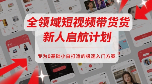 全领域短视频带货新人启航计划,专为0基础小白打造的极速入门方案