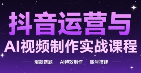 抖音运营与AI视频制作实战课程,爆款选题-AI特效制作-账号搭建