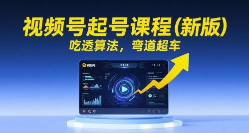 视频号起号课程(新版),吃透算法,弯道超车