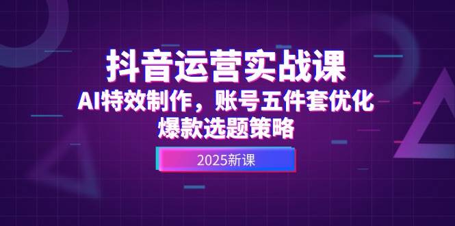 （14918期）抖音运营实战课，AI特效制作，账号五件套优化，爆款选题策略-网亿资源平台