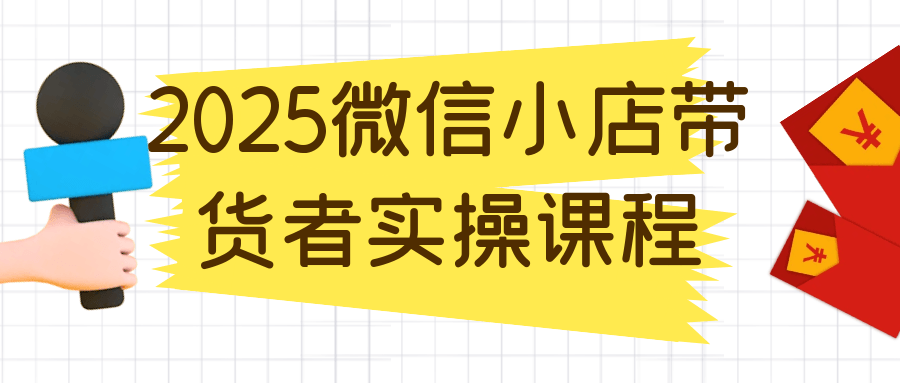 2025微信小店带货者实操课程-网亿资源平台