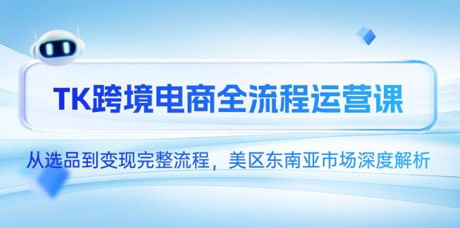 （14929期）TK跨境电商全流程运营课，从选品到变现完整流程，美区东南亚市场深度解析-网亿资源平台