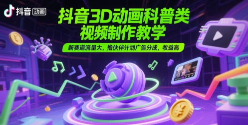抖音3D动画科普类视频制作教学，新赛道流量大，撸伙伴计划广告分成，收益高-网亿资源平台