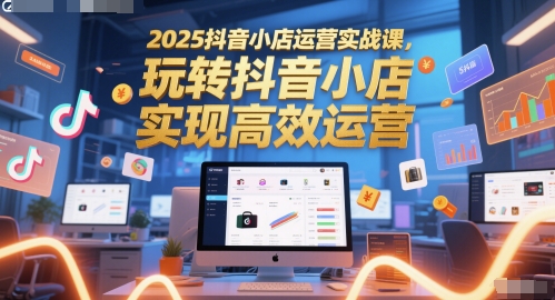 2025抖音小店运营实战课，玩转抖音小店，实现高效运营-网亿资源平台