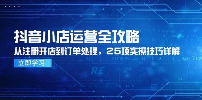 （14939期）抖音小店运营全攻略，从注册开店到订单处理，25项实操技巧详解-网亿资源平台