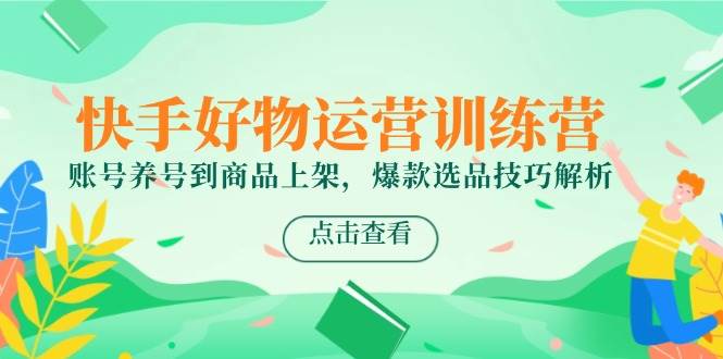 （14950期）快手好物运营训练营，账号养号到商品上架，爆款选品技巧解析-网亿资源平台