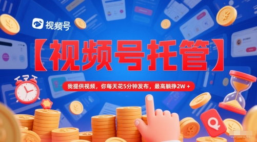【视频号托管 】我提供视频，你每天花5分钟发布，最高躺挣2W+【揭秘】-网亿资源平台