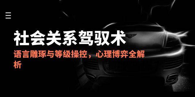 （14958期）2025社会关系驾驭术，语言雕琢与等级操控，心理博弈全解析-网亿资源平台