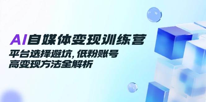 （14966期）AI自媒体变现训练营，平台选择避坑，低粉账号高变现方法全解析-网亿资源平台
