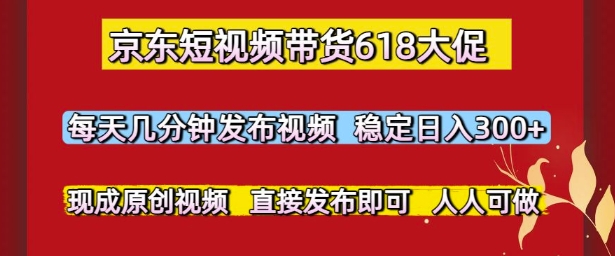 京东短视频带货618大促，每天几分钟发布视频，稳定日入3张+，现成原创视频，直接发布即可【揭秘】-邪修侠 - 演示