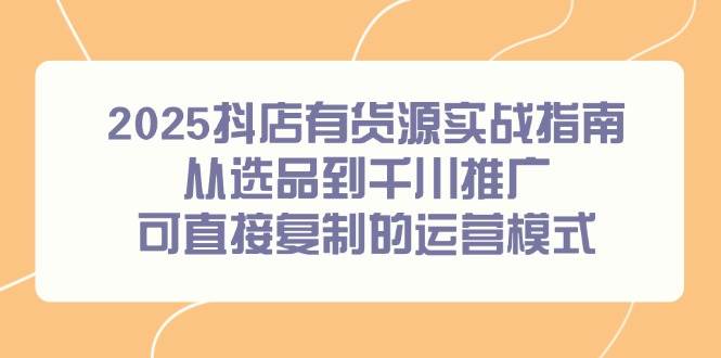 （14983期）2025抖店有货源实战指南，从选品到千川推广，可直接复制的运营模式-网亿资源平台