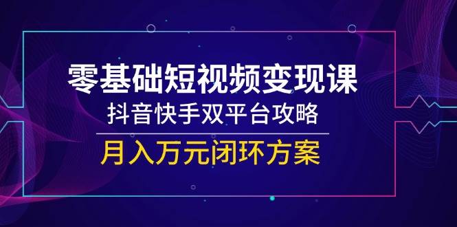 （14988期）零基础短视频变现课，抖音快手双平台攻略，月入万元闭环方案-网亿资源平台