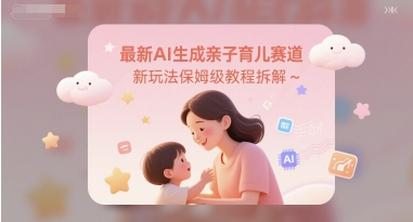 最新AI生成亲子育儿赛道新玩法保姆级教程拆解-网亿资源平台