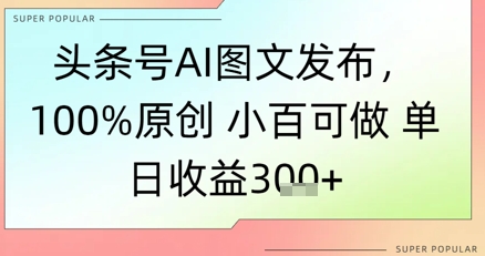 头条号AI图文发布，100%原创 小百可做，单日收益3张+-网亿资源平台