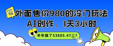 外面售价980的冷门玩法，AI创作，1天3小时，半年搞了53885.47？-网亿资源平台