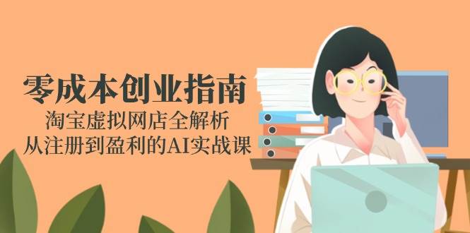 （14999期）零成本创业指南：淘宝虚拟网店全解析，从注册到盈利的AI实战课-网亿资源平台