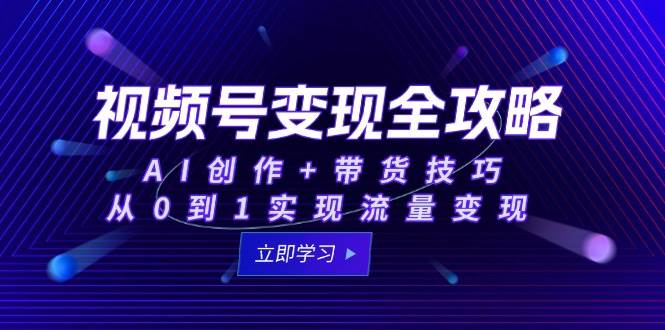 视频号变现全攻略：AI创作+带货技巧，从0到1实现流量变现-邪修侠