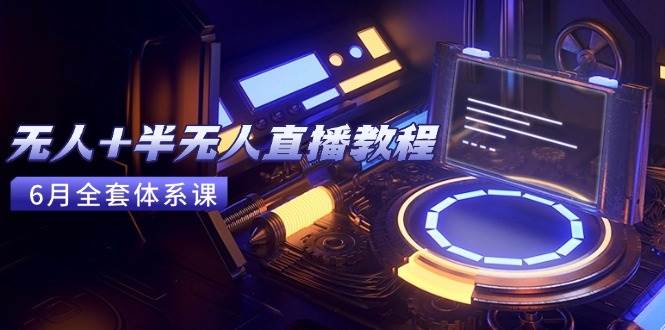（15015期）无人+半无人直播教程：AI工具+场景搭建，0到1掌握核心技术(6月更新)-网亿资源平台