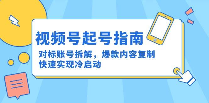 （15028期）视频号起号指南：对标账号拆解，爆款内容复制，快速实现冷启动-网亿资源平台