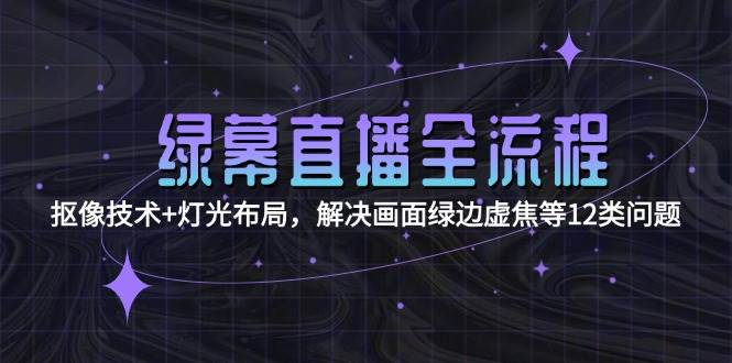 （15044期）绿幕直播全流程：抠像技术+灯光布局，解决画面绿边虚焦等12类问题-网亿资源平台