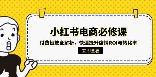 （15040期）小红书电商必修课：付费投放全解析，快速提升店铺ROI与转化率-网亿资源平台