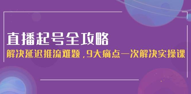 （15043期）直播起号全攻略：解决延迟推流难题，9大痛点一次解决实操课-网亿资源平台