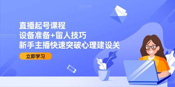 （15056期）直播起号课程：设备准备+留人技巧，新手主播快速突破心理建设关-网亿资源平台