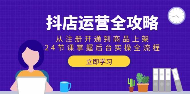 （15057期）抖店运营全攻略：从注册开通到商品上架，24节课掌握后台实操全流程-网亿资源平台