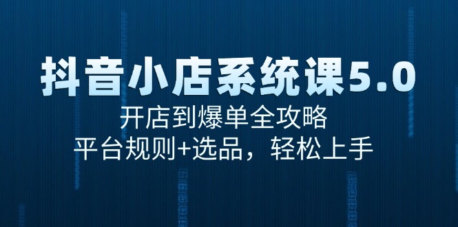 （15080期）抖音小店系统课5.0，开店到爆单全攻略，平台规则+选品，轻松上手-网亿资源平台