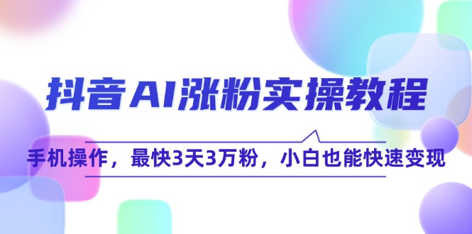 （15078期）抖音AI涨粉实操教程，手机操作，最快3天3万粉，小白也能快速变现-网亿资源平台