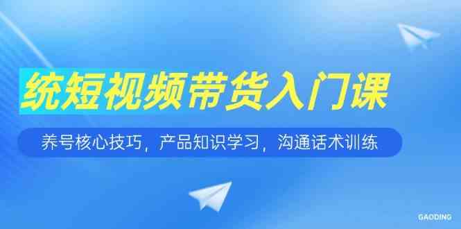 短视频带货入门课，养号核心技巧，产品知识学习，沟通话术训练-邪修侠