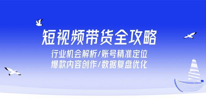 （15089期）短视频带货全攻略，行业机会解析/账号精准定位/爆款内容创作/数据复盘优化-网亿资源平台