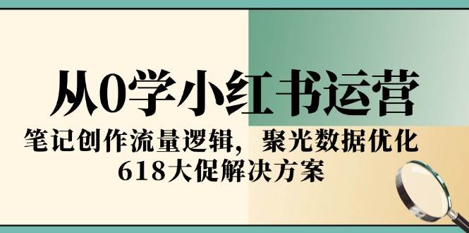 （15086期）从0学小红书运营，笔记创作流量逻辑，聚光数据优化，618大促解决方案-网亿资源平台