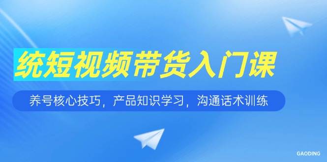 （15091期）短视频带货入门课，养号核心技巧，产品知识学习，沟通话术训练-网亿资源平台