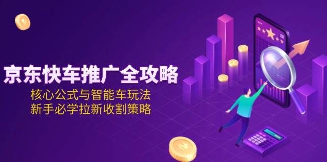 （15099期）京东快车推广全攻略，核心公式与智能车玩法，新手必学拉新收割策略-网亿资源平台