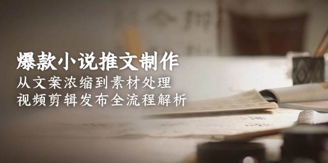 （15098期）爆款小说推文制作，从文案浓缩到素材处理，视频剪辑发布全流程解析-网亿资源平台