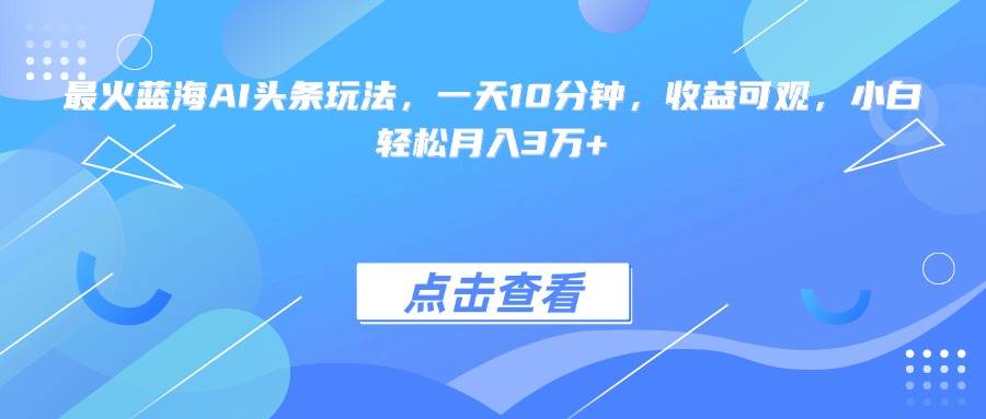 （15113期）最火蓝海AI头条玩法，一天10分钟，收益可观，小白轻松月入3万+-网亿资源平台