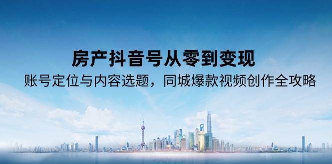 （15104期）房产抖音号从零到变现，账号定位与内容选题，同城爆款视频创作全攻略-网亿资源平台
